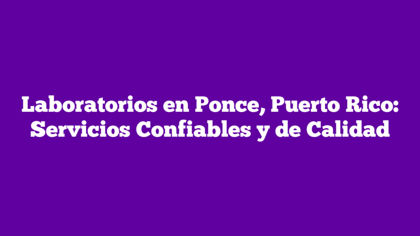 Laboratorios en Ponce, Puerto Rico: Servicios Confiables y de Calidad