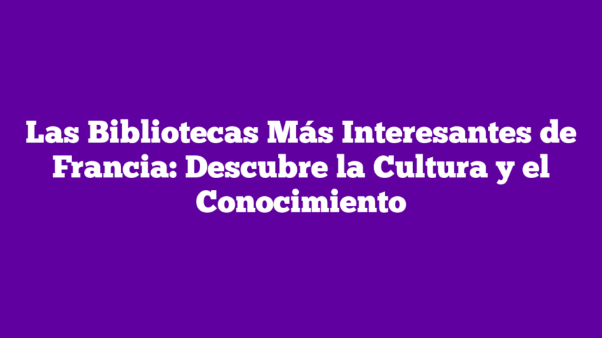 Las Bibliotecas Más Interesantes de Francia: Descubre la Cultura y el Conocimiento