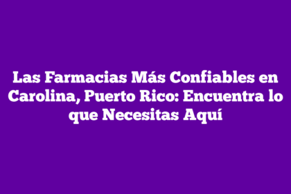 Las Farmacias Más Confiables en Carolina, Puerto Rico: Encuentra lo que Necesitas Aquí