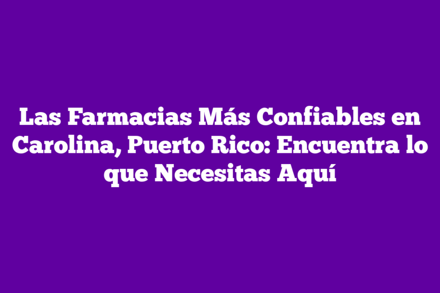 Las Farmacias Más Confiables en Carolina, Puerto Rico: Encuentra lo que Necesitas Aquí