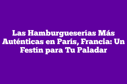 Las Hamburgueserías Más Auténticas en París, Francia: Un Festín para Tu Paladar
