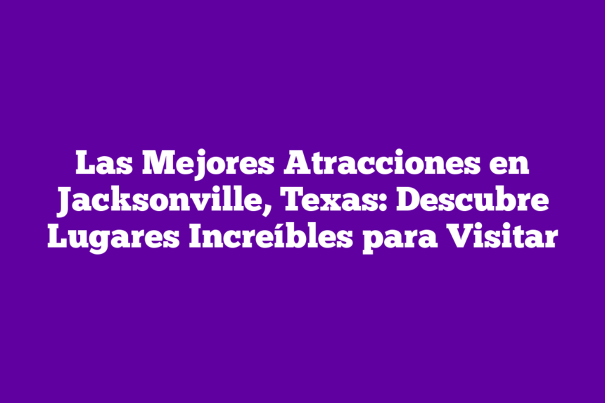 Imagen de Las Mejores Atracciones en Jacksonville, Texas: Descubre Lugares Increíbles para Visitar Las Mejores Atracciones en Jacksonville, Texas: Descubre Lugares Increíbles para Visitar