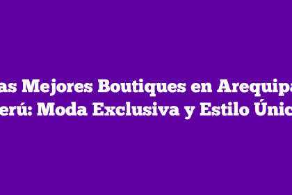 Las Mejores Boutiques en Arequipa, Perú: Moda Exclusiva y Estilo Único