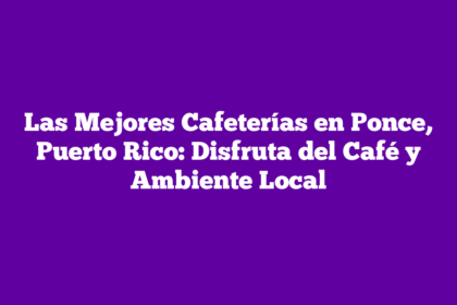 Las Mejores Cafeterías en Ponce, Puerto Rico: Disfruta del Café y Ambiente Local