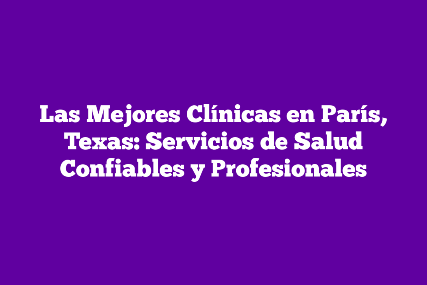 Imagen de Las Mejores Clínicas en París, Texas: Servicios de Salud Confiables y Profesionales Las Mejores Clínicas en París, Texas: Servicios de Salud Confiables y Profesionales