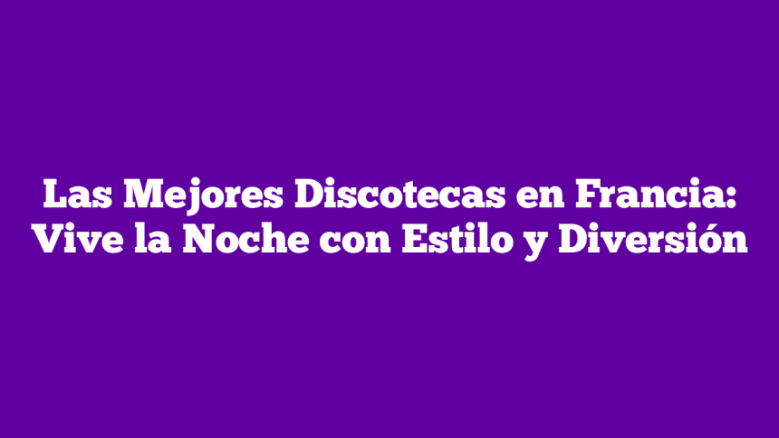 Las Mejores Discotecas en Francia: Vive la Noche con Estilo y Diversión
