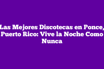 Las Mejores Discotecas en Ponce, Puerto Rico: Vive la Noche Como Nunca