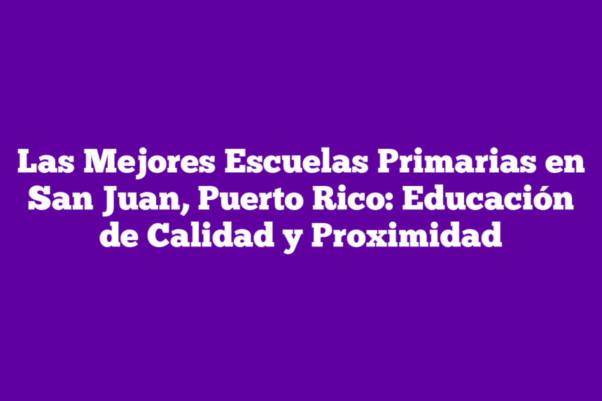Las Mejores Escuelas Primarias en San Juan, Puerto Rico: Educación de Calidad y Proximidad