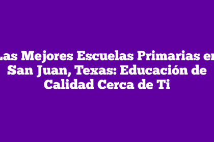 Las Mejores Escuelas Primarias en San Juan, Texas: Educación de Calidad Cerca de Ti