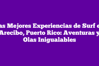 Las Mejores Experiencias de Surf en Arecibo, Puerto Rico: Aventuras y Olas Inigualables