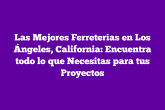 Las Mejores Ferreterías en Los Ángeles, California: Encuentra todo lo que Necesitas para tus Proyectos