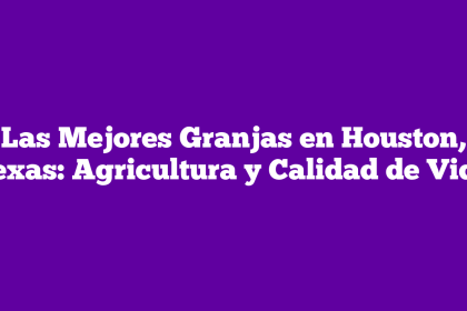 Las Mejores Granjas en Houston, Texas: Agricultura y Calidad de Vida