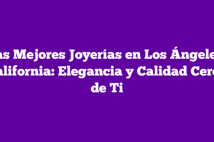 Las Mejores Joyerías en Los Ángeles, California: Elegancia y Calidad Cerca de Ti