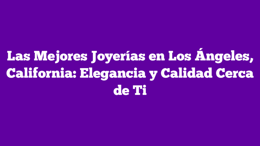 Imagen de Las Mejores Joyerías en Los Ángeles, California: Elegancia y Calidad Cerca de Ti Las Mejores Joyerías en Los Ángeles, California: Elegancia y Calidad Cerca de Ti