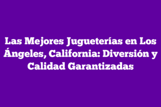 Las Mejores Jugueterías en Los Ángeles, California: Diversión y Calidad Garantizadas
