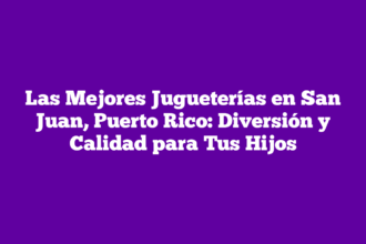 Las Mejores Jugueterías en San Juan, Puerto Rico: Diversión y Calidad para Tus Hijos