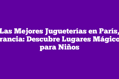 Las Mejores Jugueterías en París, Francia: Descubre Lugares Mágicos para Niños