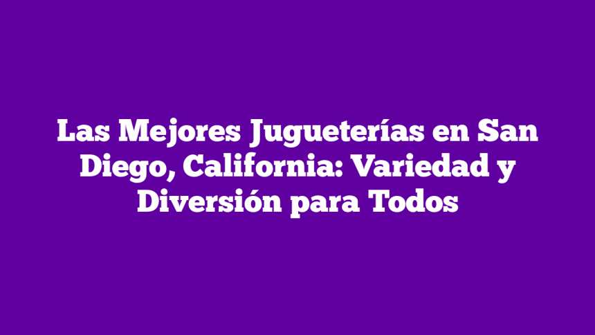 Las Mejores Jugueterías en San Diego, California: Variedad y Diversión para Todos