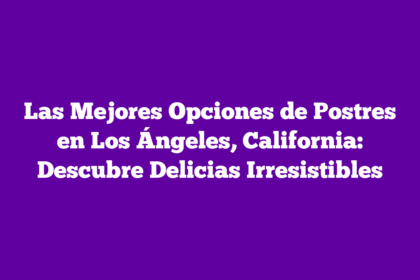 Las Mejores Opciones de Postres en Los Ángeles, California: Descubre Delicias Irresistibles