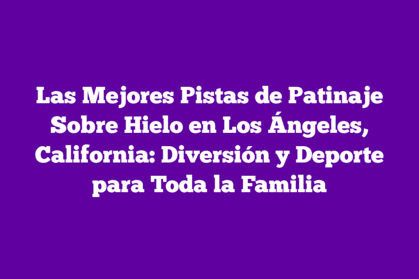 Imagen de Las Mejores Pistas de Patinaje Sobre Hielo en Los Ángeles, California: Diversión y Deporte para Toda la Familia Las Mejores Pistas de Patinaje Sobre Hielo en Los Ángeles, California: Diversión y Deporte para Toda la Familia