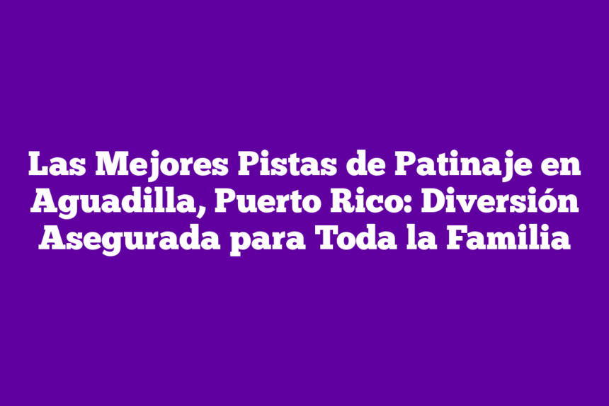 Las Mejores Pistas de Patinaje en Aguadilla, Puerto Rico: Diversión Asegurada para Toda la Familia