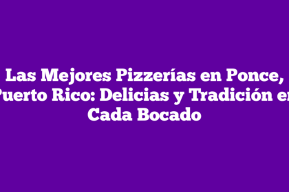 Las Mejores Pizzerías en Ponce, Puerto Rico: Delicias y Tradición en Cada Bocado