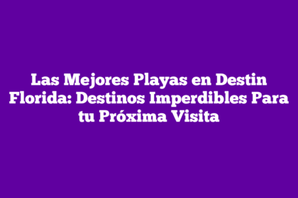 Las Mejores Playas en Destin Florida: Destinos Imperdibles Para tu Próxima Visita