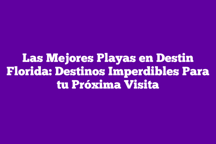 Imagen de Las Mejores Playas en Destin Florida: Destinos Imperdibles Para tu Próxima Visita Las Mejores Playas en Destin Florida: Destinos Imperdibles Para tu Próxima Visita