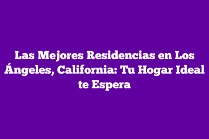 Las Mejores Residencias en Los Ángeles, California: Tu Hogar Ideal te Espera