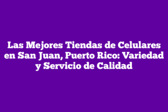 Las Mejores Tiendas de Celulares en San Juan, Puerto Rico: Variedad y Servicio de Calidad