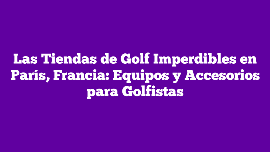 Imagen de Las Tiendas de Golf Imperdibles en París, Francia: Equipos y Accesorios para Golfistas Las Tiendas de Golf Imperdibles en París, Francia: Equipos y Accesorios para Golfistas