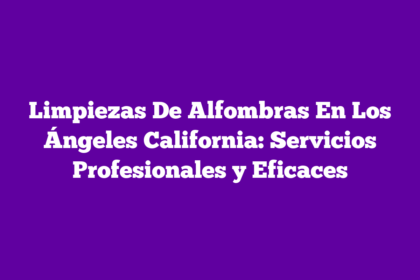 Limpiezas De Alfombras En Los Ángeles California: Servicios Profesionales y Eficaces