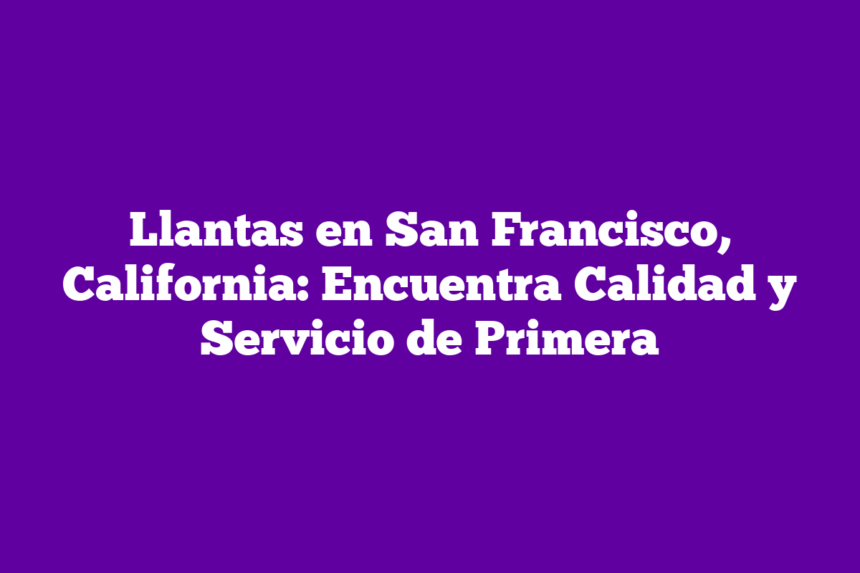 Llantas en San Francisco, California: Encuentra Calidad y Servicio de Primera