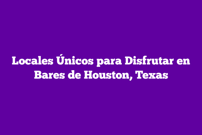 Locales Únicos para Disfrutar en Bares de Houston, Texas