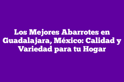 Los Mejores Abarrotes en Guadalajara, México: Calidad y Variedad para tu Hogar