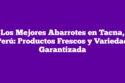 Los Mejores Abarrotes en Tacna, Perú: Productos Frescos y Variedad Garantizada