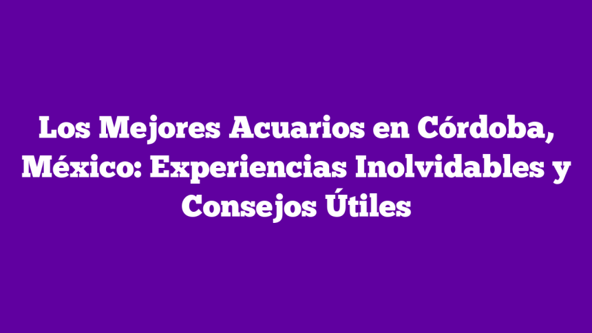 Imagen de Los Mejores Acuarios en Córdoba, México: Experiencias Inolvidables y Consejos Útiles Los Mejores Acuarios en Córdoba, México: Experiencias Inolvidables y Consejos Útiles