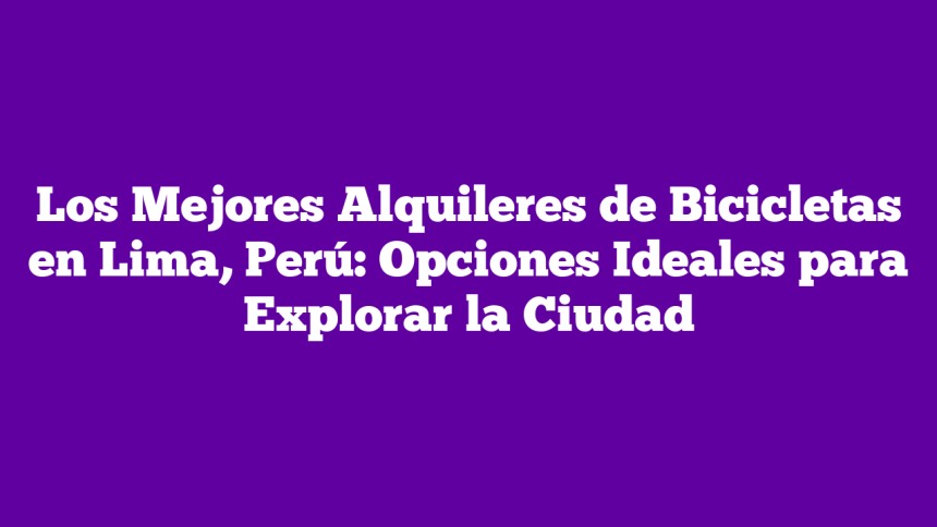 Imagen de Los Mejores Alquileres de Bicicletas en Lima, Perú: Opciones Ideales para Explorar la Ciudad Los Mejores Alquileres de Bicicletas en Lima, Perú: Opciones Ideales para Explorar la Ciudad