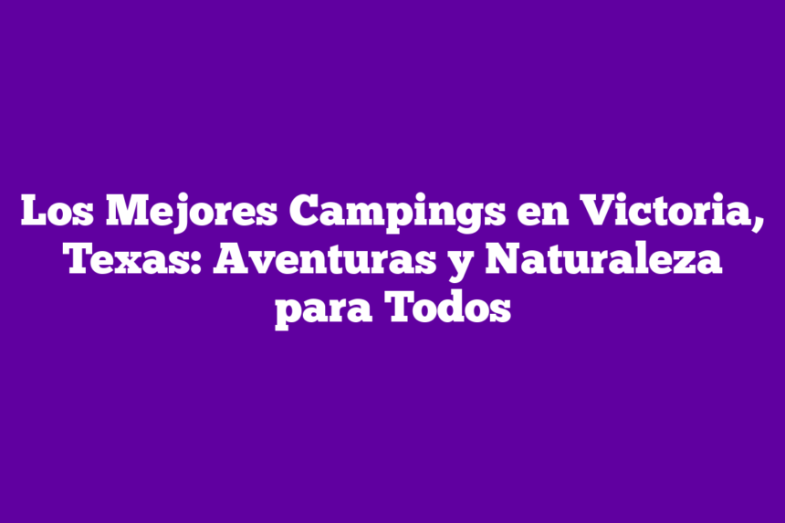 Los Mejores Campings en Victoria, Texas: Aventuras y Naturaleza para Todos