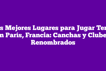 Los Mejores Lugares para Jugar Tenis en París, Francia: Canchas y Clubes Renombrados