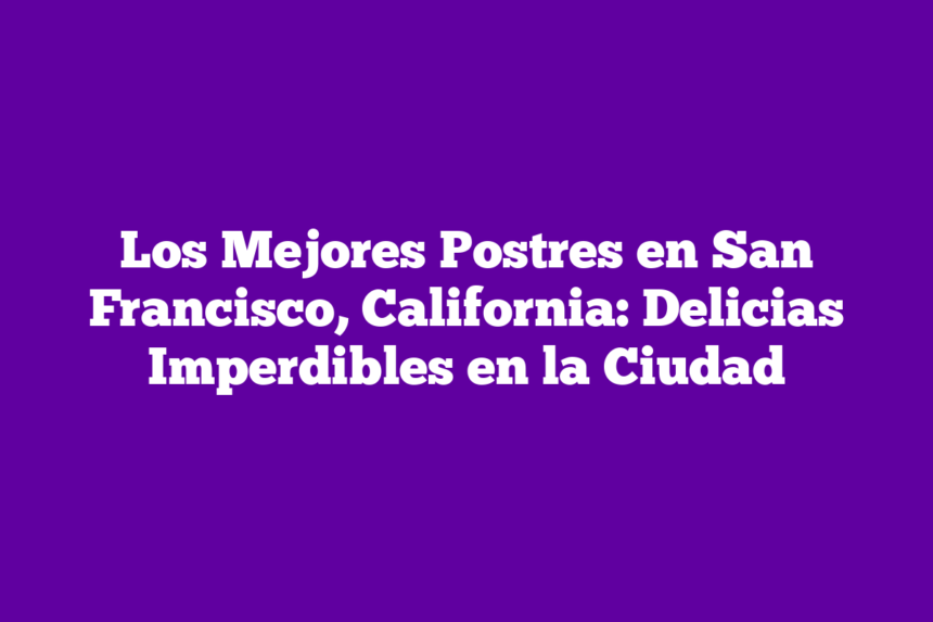 Los Mejores Postres en San Francisco, California: Delicias Imperdibles en la Ciudad