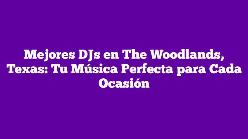 Mejores DJs en The Woodlands, Texas: Tu Música Perfecta para Cada Ocasión
