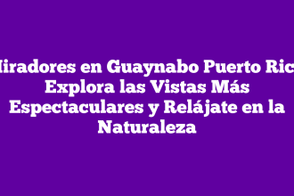 Miradores en Guaynabo Puerto Rico: Explora las Vistas Más Espectaculares y Relájate en la Naturaleza