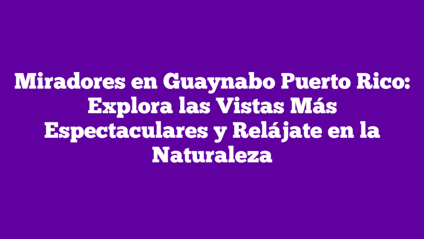 Miradores en Guaynabo Puerto Rico: Explora las Vistas Más Espectaculares y Relájate en la Naturaleza