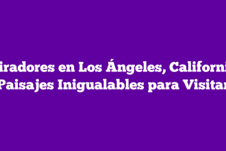 Miradores en Los Ángeles, California: Paisajes Inigualables para Visitar