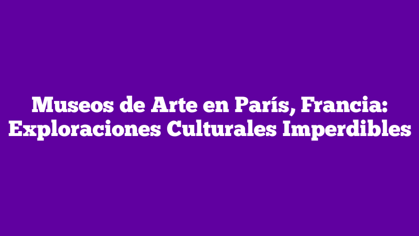 Museos de Arte en París, Francia: Exploraciones Culturales Imperdibles