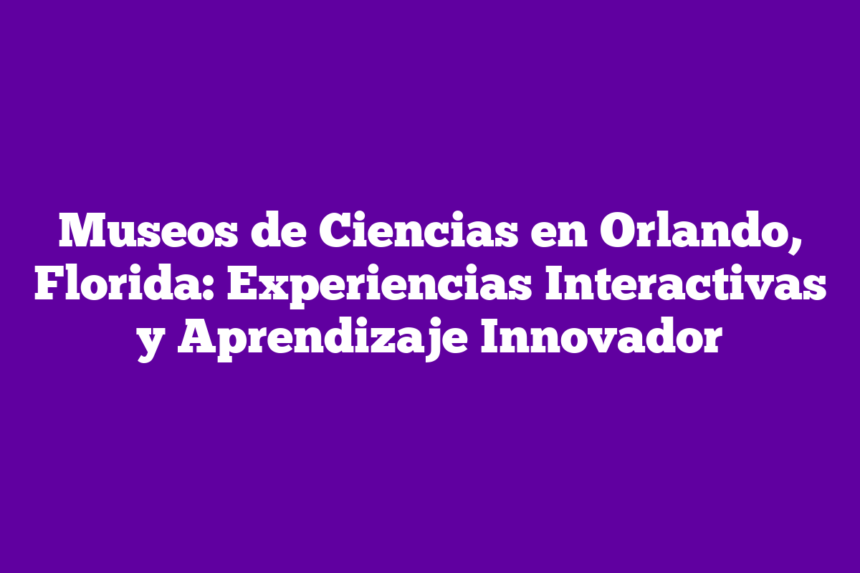 Imagen de Museos de Ciencias en Orlando, Florida: Experiencias Interactivas y Aprendizaje Innovador Museos de Ciencias en Orlando, Florida: Experiencias Interactivas y Aprendizaje Innovador