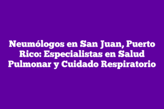 Neumólogos en San Juan, Puerto Rico: Especialistas en Salud Pulmonar y Cuidado Respiratorio
