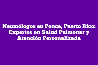 Neumólogos en Ponce, Puerto Rico: Expertos en Salud Pulmonar y Atención Personalizada