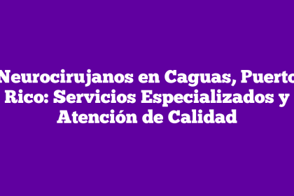Neurocirujanos en Caguas, Puerto Rico: Servicios Especializados y Atención de Calidad